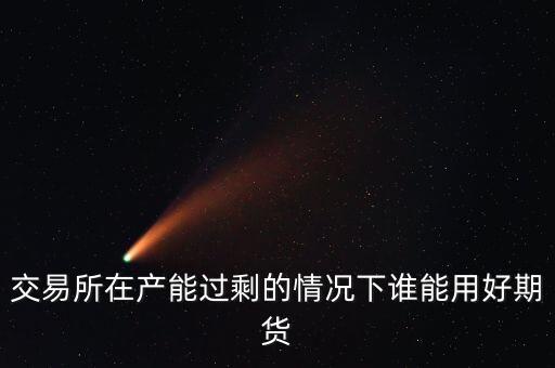 產(chǎn)能過剩時用什么商業(yè)模式好，交易所在產(chǎn)能過剩的情況下誰能用好期貨