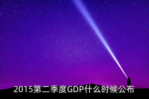2015gdp什么時間公布，2015第二季度GDP什么時候公布