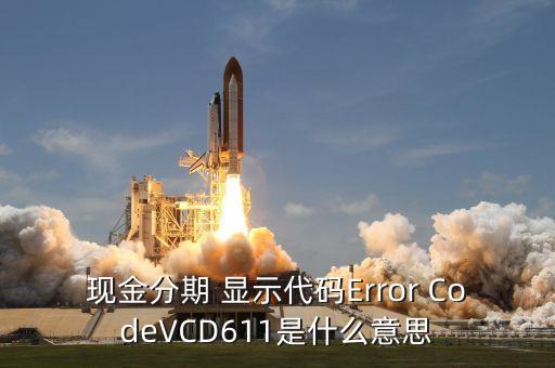 招商現(xiàn)金分期Vcd613什么意思，現(xiàn)金分期 顯示代碼Error CodeVCD611是什么意思