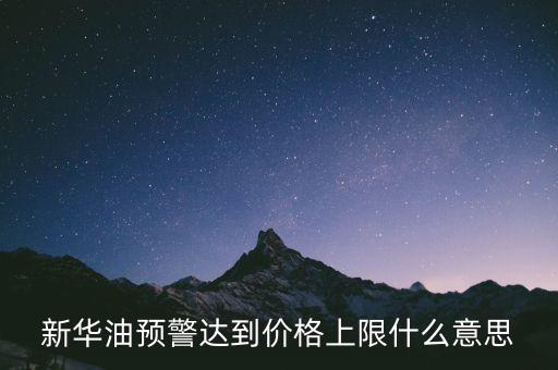 原油系統(tǒng)預(yù)警是按什么，新華油預(yù)警達(dá)到價(jià)格上限什么意思