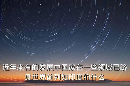 中國(guó)的什么躋身世界，印度的什么產(chǎn)業(yè)中國(guó)的什么業(yè)和工業(yè)的已經(jīng)躋身世界前列