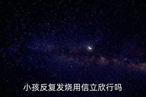 信立欣是什么藥，小孩反復發(fā)燒用信立欣行嗎