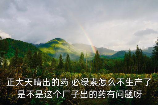 正大天晴為什么不上市，正大天晴出的藥 必綠素怎么不生產(chǎn)了 是不是這個廠子出的藥有問題呀