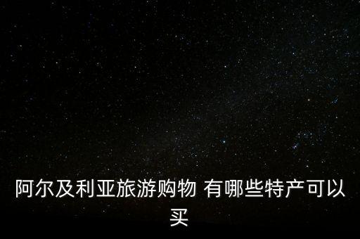 阿爾及爾買(mǎi)什么，阿爾及利亞旅游購(gòu)物 有哪些特產(chǎn)可以買(mǎi)