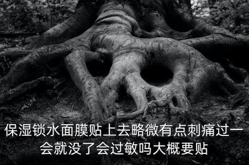亭子口庫(kù)區(qū)今冬為什么不關(guān)水，保濕鎖水面膜貼上去略微有點(diǎn)刺痛過(guò)一會(huì)就沒(méi)了會(huì)過(guò)敏嗎大概要貼