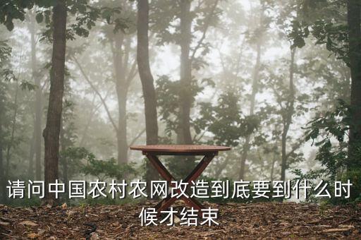 什么是農(nóng)網(wǎng)改造，請問中國農(nóng)村農(nóng)網(wǎng)改造到底要到什么時(shí)候才結(jié)束