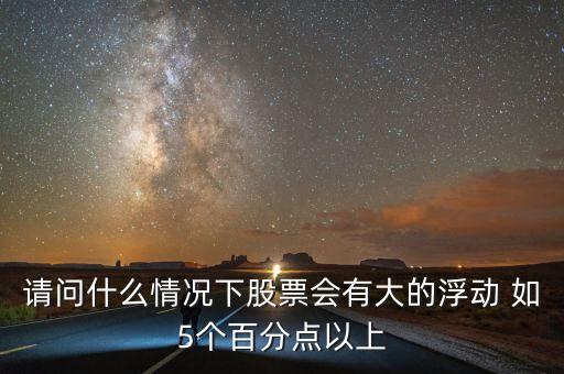 請問什么情況下股票會有大的浮動 如5個百分點(diǎn)以上