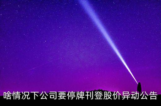 啥情況下公司要停牌刊登股價(jià)異動公告