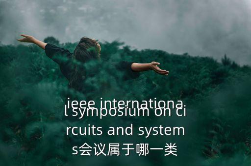 什么是一類(lèi)會(huì)議，ieee international symposium on circuits and systems會(huì)議屬于哪一類(lèi)