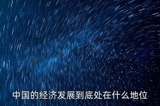 中國經(jīng)濟地位為什么，中國的經(jīng)濟發(fā)展到底處在什么地位