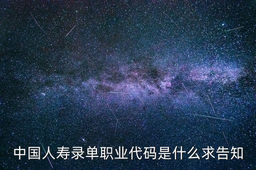 職工代碼是什么，中國人壽錄單職業(yè)代碼是什么求告知