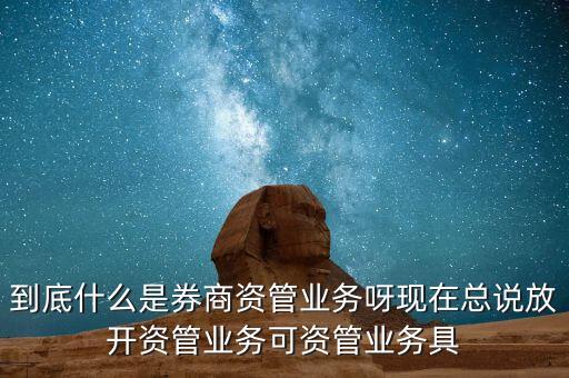 什么是券商資管產(chǎn)品，到底什么是券商資管業(yè)務(wù)呀現(xiàn)在總說放開資管業(yè)務(wù)可資管業(yè)務(wù)具