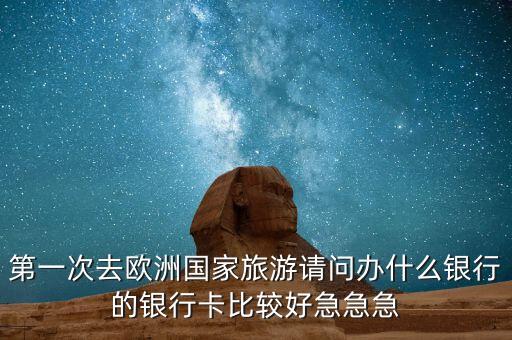 第一次去歐洲國(guó)家旅游請(qǐng)問(wèn)辦什么銀行的銀行卡比較好急急急