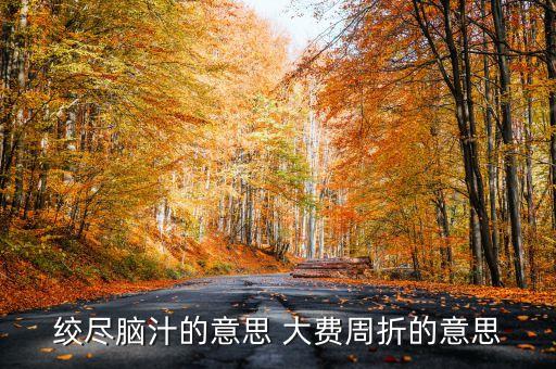百費(fèi)周折什么意思，絞盡腦汁的意思 大費(fèi)周折的意思