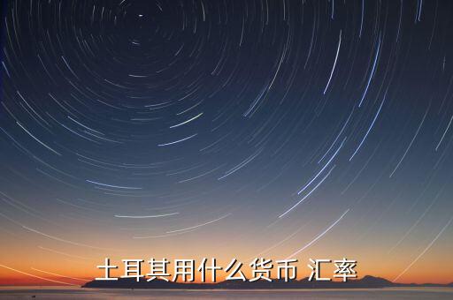 土耳其使用什么貨幣，現(xiàn)在土耳其用什么貨幣