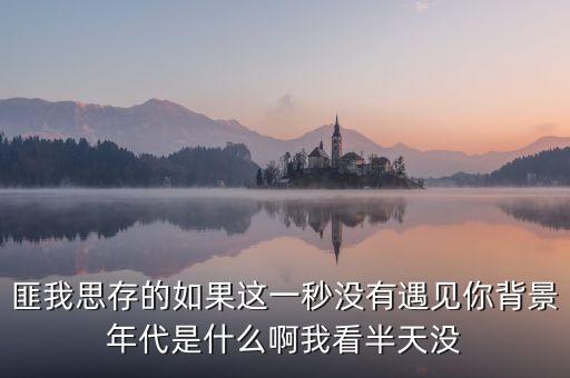 匪我思存的如果這一秒沒(méi)有遇見(jiàn)你背景年代是什么啊我看半天沒(méi)