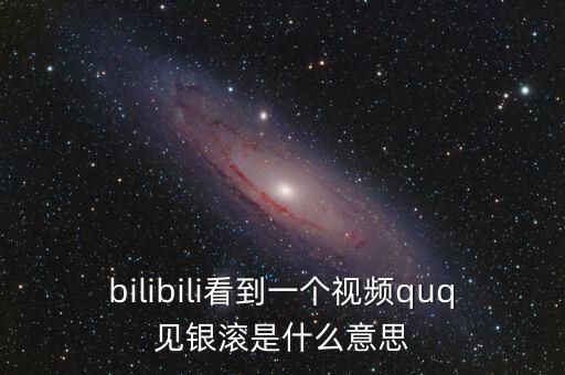 見銀滾什么意思，bilibili看到一個視頻quq見銀滾是什么意思