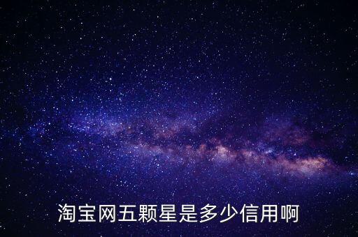阿里的交易是5顆星是什么等級，淘寶網(wǎng)五顆星是多少信用啊