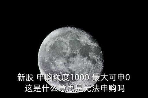 為什么不能頂格申購(gòu)，新股 申購(gòu)額度1000 最大可申0 這是什么意思是無(wú)法申購(gòu)嗎