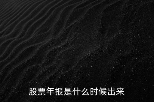 股票年報什么時候出，股票年報是什么時候出來