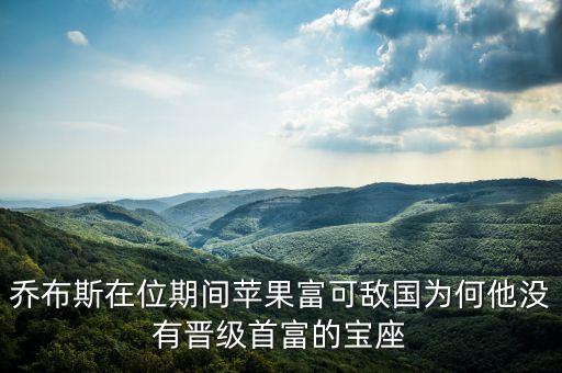 喬布斯在位期間蘋(píng)果富可敵國(guó)為何他沒(méi)有晉級(jí)首富的寶座