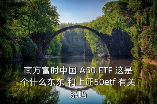 南方富時中國 A50 ETF 這是個什么東東 和上證50etf 有關系嗎