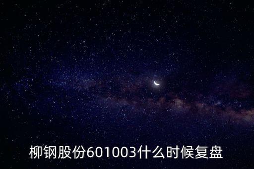 601003什么時(shí)候復(fù)牌，柳鋼股份601003什么時(shí)候復(fù)盤