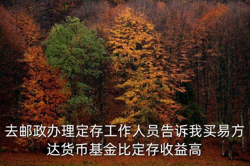 為什么易方達(dá)貨幣基金收益高，去郵政辦理定存工作人員告訴我買易方達(dá)貨幣基金比定存收益高