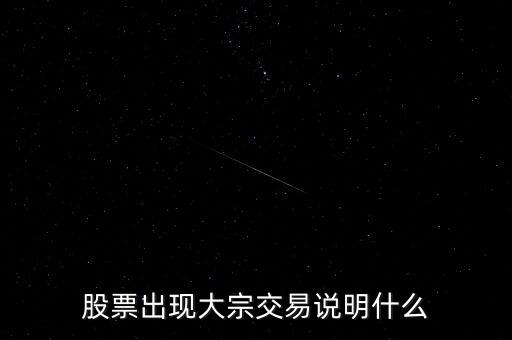 股票大宗交易買(mǎi)入說(shuō)明什么，股票出現(xiàn)大宗交易說(shuō)明什么