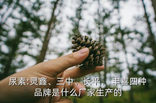 尿素:靈鑫、三中、長平、 豐喜四種品牌是什么廠家生產(chǎn)的