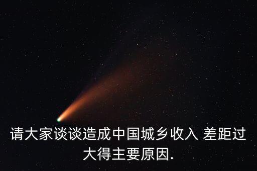 請大家談談造成中國城鄉(xiāng)收入 差距過大得主要原因.
