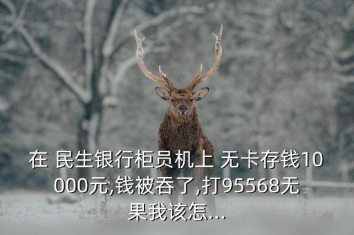 在 民生銀行柜員機上 無卡存錢10000元,錢被吞了,打95568無果我該怎...