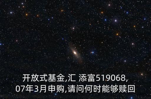 開(kāi)放式基金,匯 添富519068,07年3月申購(gòu),請(qǐng)問(wèn)何時(shí)能夠贖回