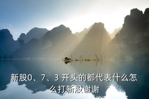 新股0、7、3 開頭的都代表什么怎么打新股謝謝
