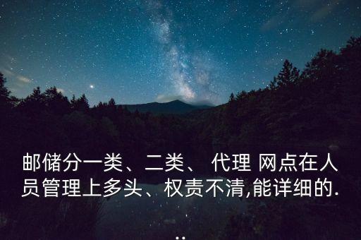郵儲(chǔ)分一類、二類、 代理 網(wǎng)點(diǎn)在人員管理上多頭、權(quán)責(zé)不清,能詳細(xì)的...