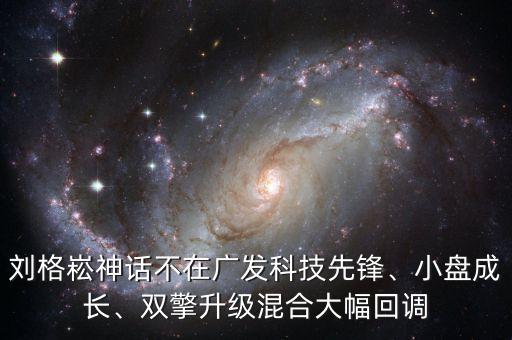 劉格崧神話不在廣發(fā)科技先鋒、小盤成長、雙擎升級混合大幅回調(diào)
