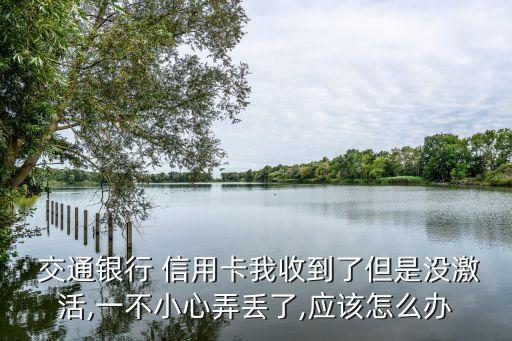  交通銀行 信用卡我收到了但是沒(méi)激活,一不小心弄丟了,應(yīng)該怎么辦