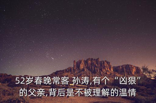 52歲春晚?？?孫濤,有個“兇狠”的父親,背后是不被理解的溫情