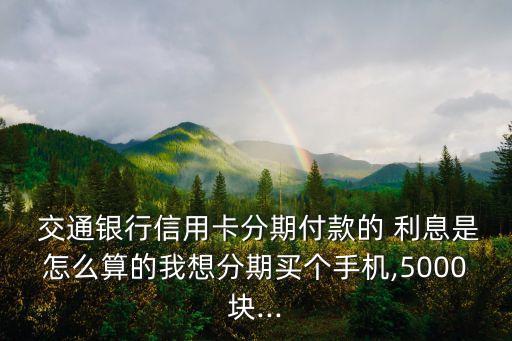  交通銀行信用卡分期付款的 利息是怎么算的我想分期買(mǎi)個(gè)手機(jī),5000塊...
