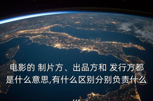 電影的 制片方、出品方和 發(fā)行方都是什么意思,有什么區(qū)別分別負責什么...