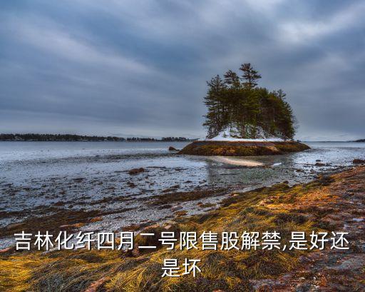吉林化纖四月二號(hào)限售股解禁,是好還是壞