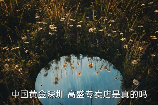 中國(guó)黃金深圳 高盛專(zhuān)賣(mài)店是真的嗎