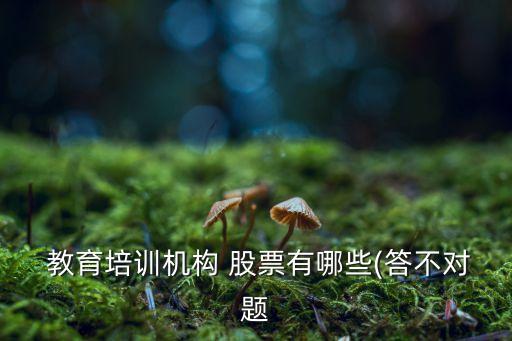  教育培訓(xùn)機構(gòu) 股票有哪些(答不對題