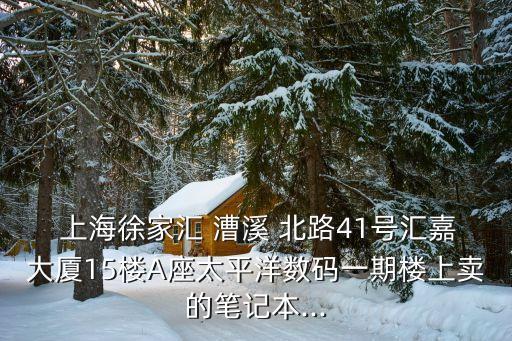  上海徐家匯 漕溪 北路41號(hào)匯嘉大廈15樓A座太平洋數(shù)碼一期樓上賣(mài)的筆記本...