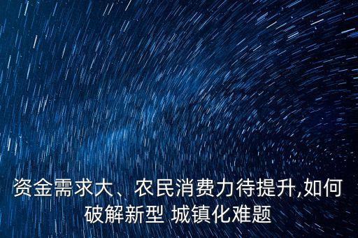 資金需求大、農(nóng)民消費(fèi)力待提升,如何破解新型 城鎮(zhèn)化難題