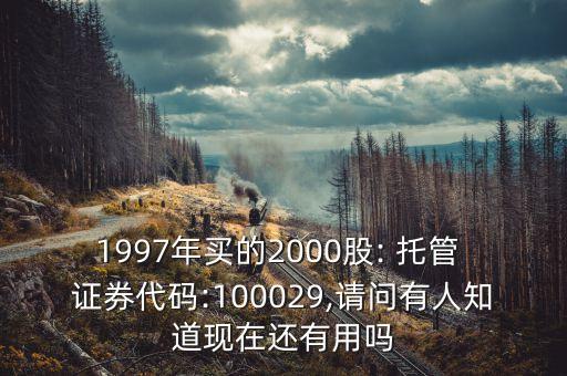 1997年買(mǎi)的2000股: 托管 證券代碼:100029,請(qǐng)問(wèn)有人知道現(xiàn)在還有用嗎