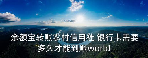  余額寶轉賬農(nóng)村信用社 銀行卡需要多久才能到賬world