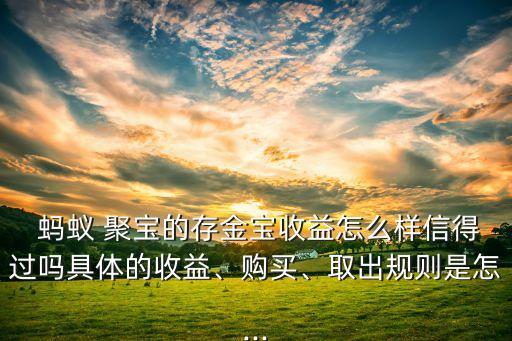  螞蟻 聚寶的存金寶收益怎么樣信得過嗎具體的收益、購買、取出規(guī)則是怎...