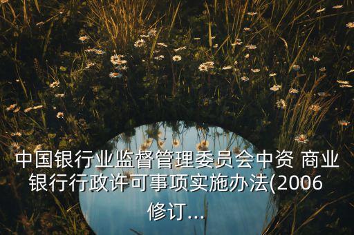 中國銀行業(yè)監(jiān)督管理委員會中資 商業(yè)銀行行政許可事項(xiàng)實(shí)施辦法(2006修訂...