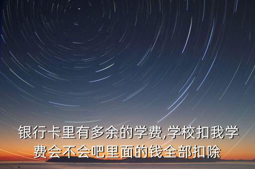  銀行卡里有多余的學費,學?？畚覍W費會不會吧里面的錢全部扣除